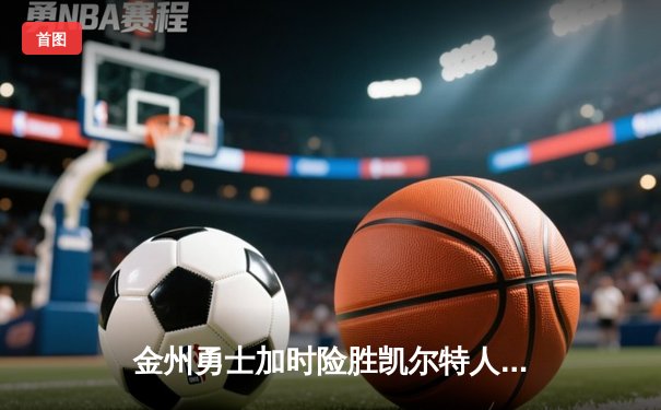 金州勇士加时险胜凯尔特人，库里狂砍43分率队逆转