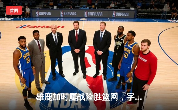雄鹿加时鏖战险胜篮网，字母哥44+14+6主宰关键时刻