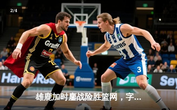 雄鹿加时鏖战险胜篮网，字母哥44+14+6主宰关键时刻 - 2