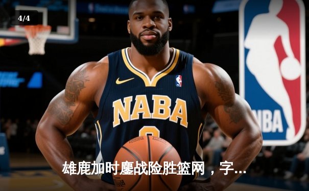 雄鹿加时鏖战险胜篮网，字母哥44+14+6主宰关键时刻 - 4