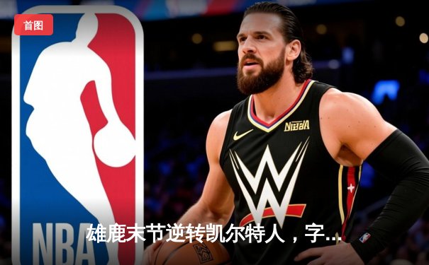 雄鹿末节逆转凯尔特人，字母哥44分12篮板导演东部巅峰对决