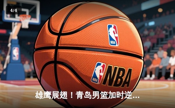 雄鹰展翅！青岛男篮加时逆转浙江，杨瀚森24+15统治内线 - 4