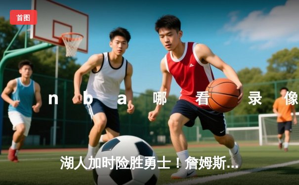 湖人加时险胜勇士！詹姆斯三双创纪录，库里空砍40分