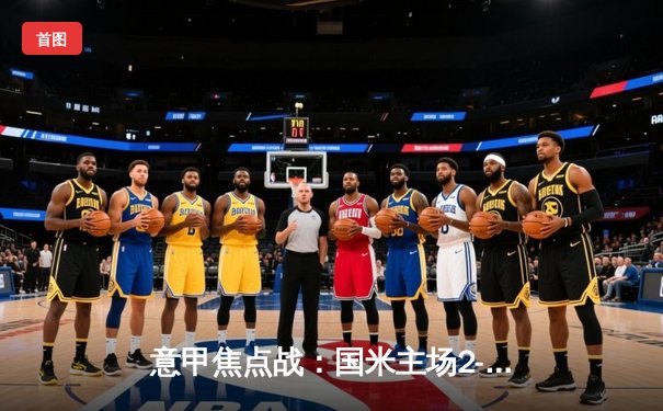意甲焦点战：国米主场2-1力克AC米兰，劳塔罗双响成关键先生