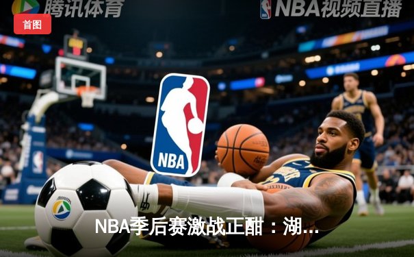 NBA季后赛激战正酣：湖人加时险胜勇士，詹姆斯关键三分定胜负