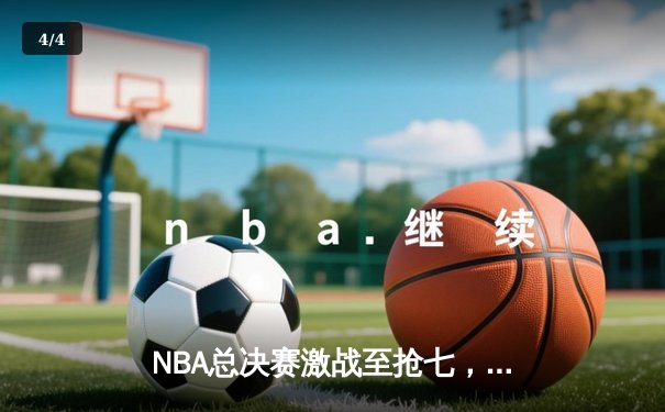NBA总决赛激战至抢七，凯尔特人险胜勇士再捧冠军奖杯 - 4