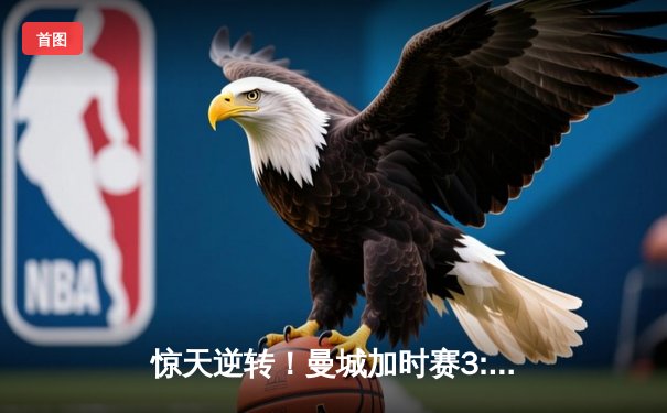 惊天逆转！曼城加时赛3:2绝杀拜仁 哈兰德双响锁定欧冠四强席位