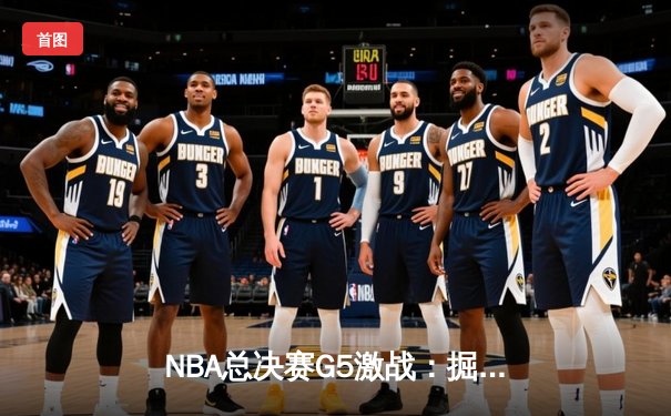 NBA总决赛G5激战：掘金逆转取胜 约基奇狂砍40+三双锁定赛点