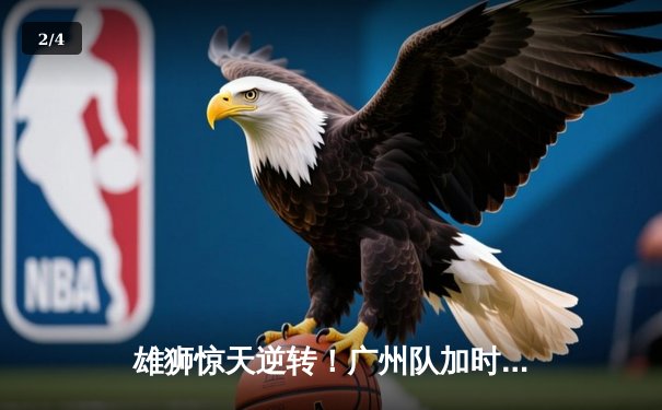雄狮惊天逆转！广州队加时鏖战力克辽宁 豪取赛季首胜 - 2