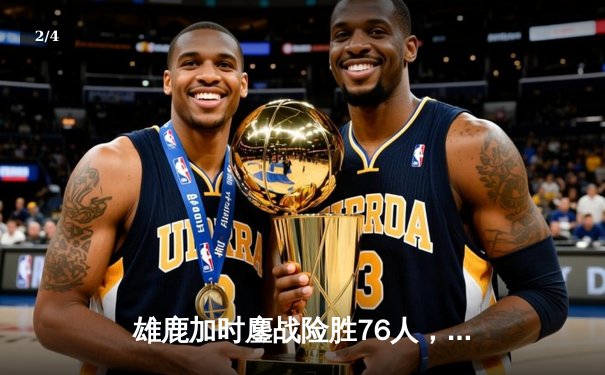 雄鹿加时鏖战险胜76人，字母哥32+11+7主宰关键时刻 - 2