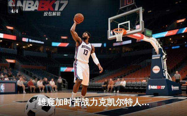 雄鹿加时苦战力克凯尔特人，字母哥36+20+8主宰攻防 - 4