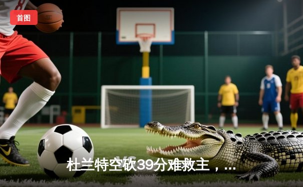 杜兰特空砍39分难救主，太阳末节崩盘不敌独行侠