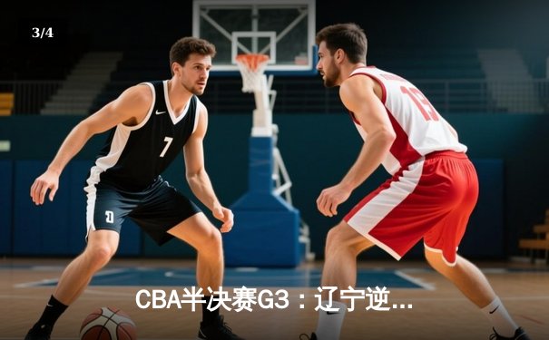 CBA半决赛G3：辽宁逆转广东夺赛点 赵继伟关键三分定乾坤 - 3