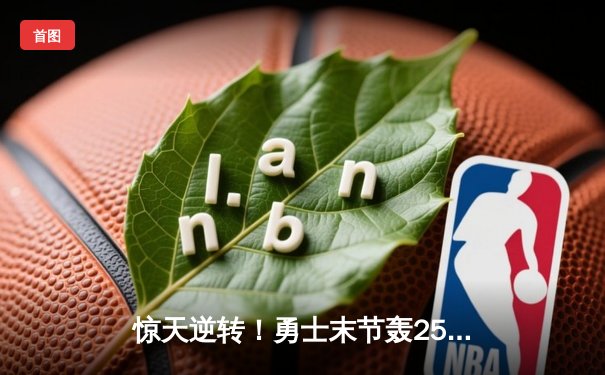 惊天逆转！勇士末节轰25-0攻势 库里41分率队击溃雄鹿