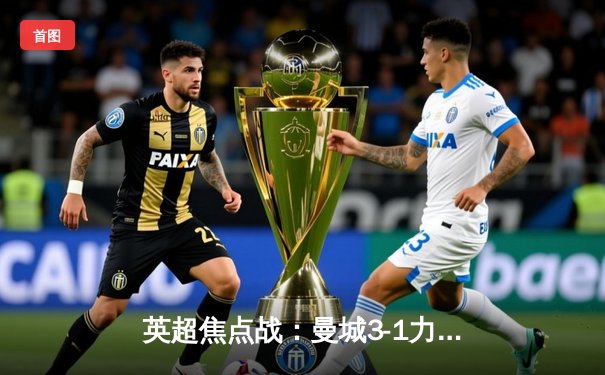 英超焦点战：曼城3-1力克阿森纳，哈兰德梅开二度锁定胜局