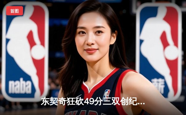 东契奇狂砍49分三双创纪录，独行侠加时险胜篮网迎五连胜