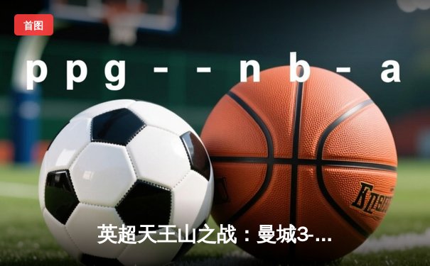 英超天王山之战：曼城3-1逆转阿森纳，哈兰德双响领跑射手榜