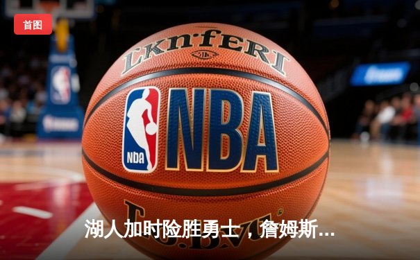 湖人加时险胜勇士，詹姆斯狂砍三双锁定季后赛席位