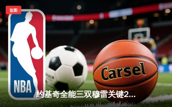 约基奇全能三双穆雷关键28分 掘金险胜森林狼总比分3-2夺赛点