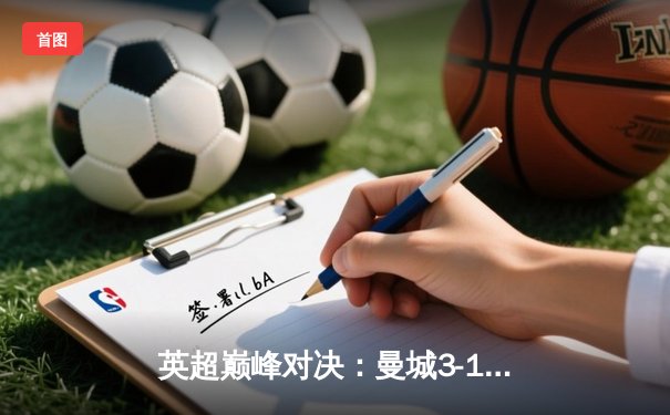 英超巅峰对决：曼城3-1逆转曼联，哈兰德双响锁定胜局