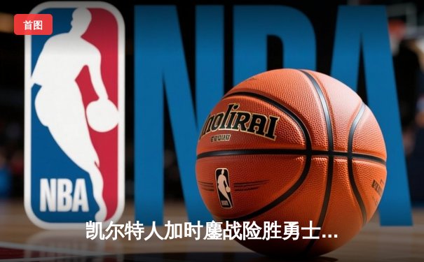凯尔特人加时鏖战险胜勇士，塔图姆44分闪耀北岸花园