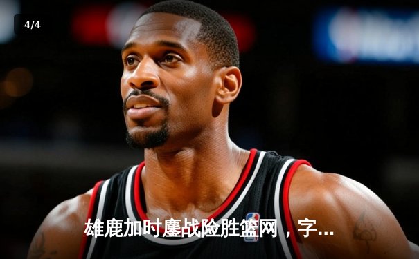 雄鹿加时鏖战险胜篮网，字母哥狂砍44分率队完成15分逆转 - 4