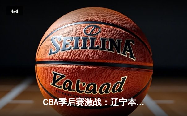 CBA季后赛激战：辽宁本钢加时力克广东宏远，总比分2-1夺赛点 - 4