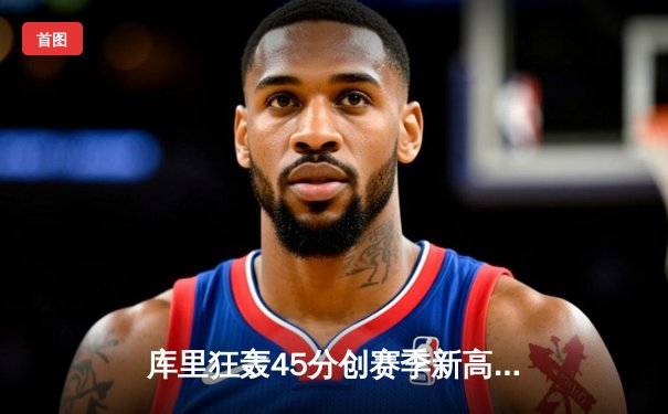 库里狂轰45分创赛季新高，勇士加时险胜凯尔特人，总决赛预演惊心动魄
