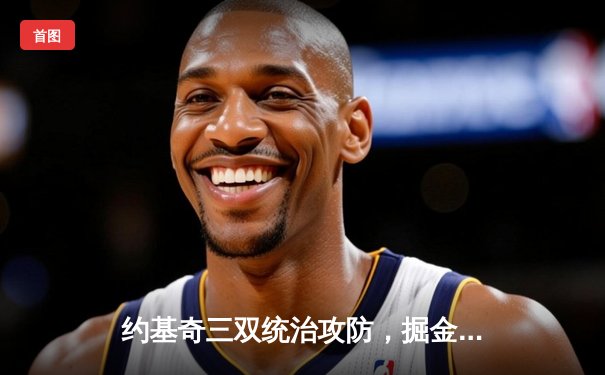 约基奇三双统治攻防，掘金抢七力克森林狼连续两年挺进西决