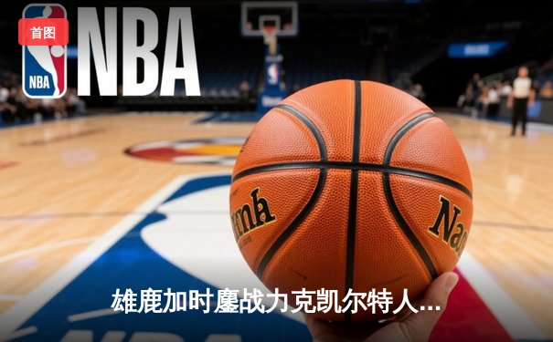 雄鹿加时鏖战力克凯尔特人 字母哥44+14主宰关键战役