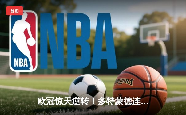 欧冠惊天逆转！多特蒙德连扳三球3-2淘汰巴黎，哈兰德独造三球闪耀全场