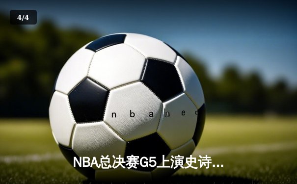 NBA总决赛G5上演史诗逆转，凯尔特人绝地反击扳回一城 - 4