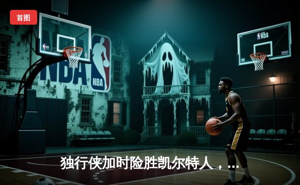 独行侠加时险胜凯尔特人，东契奇三双率队捍卫主场