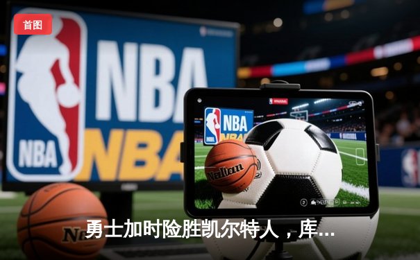 勇士加时险胜凯尔特人，库里狂砍43分率队完成20分惊天逆转