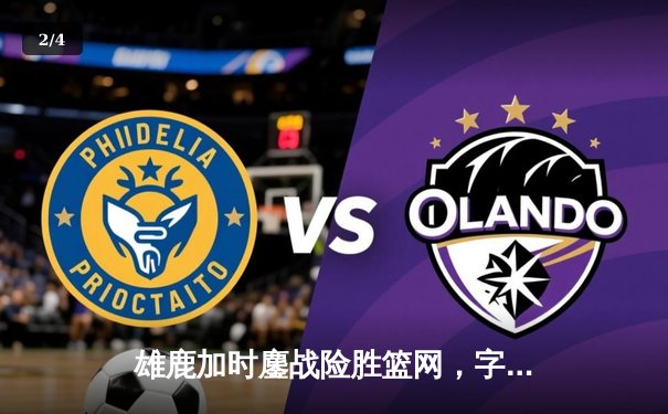 雄鹿加时鏖战险胜篮网，字母哥44分主宰关键时刻 - 2