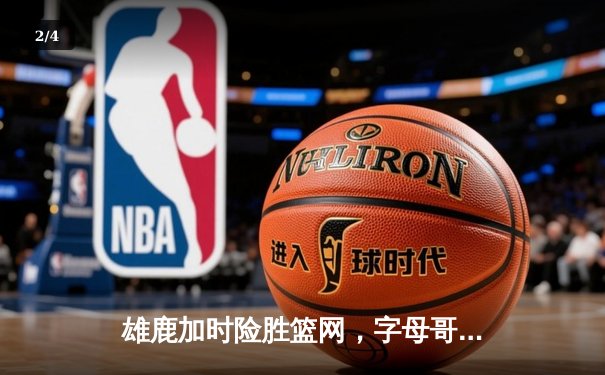 雄鹿加时险胜篮网，字母哥44分14篮板上演逆转好戏 - 2