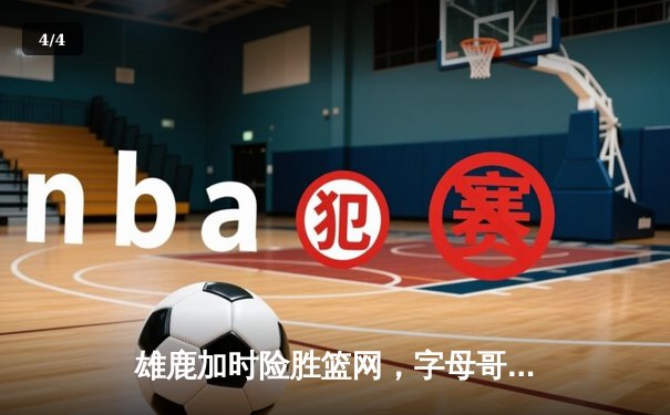 雄鹿加时险胜篮网，字母哥44分14篮板上演逆转好戏 - 4