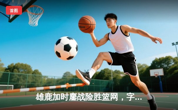 雄鹿加时鏖战险胜篮网，字母哥44分14篮板制霸内线