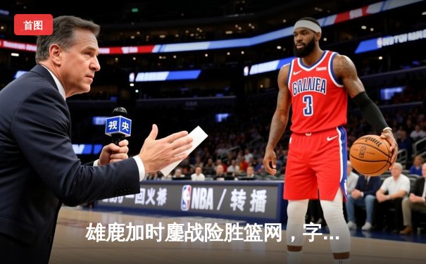 雄鹿加时鏖战险胜篮网，字母哥44+14+6主宰关键时刻