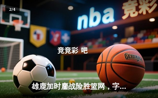 雄鹿加时鏖战险胜篮网，字母哥44分14篮板制霸内线 - 2