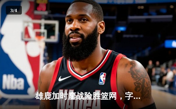 雄鹿加时鏖战险胜篮网，字母哥44分主宰关键时刻 - 3
