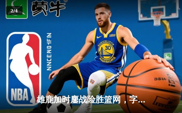 雄鹿加时鏖战险胜篮网，字母哥44分主宰关键时刻 - 2