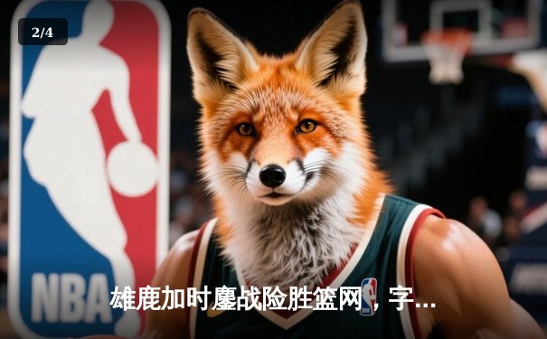 雄鹿加时鏖战险胜篮网，字母哥44分主宰关键时刻 - 2