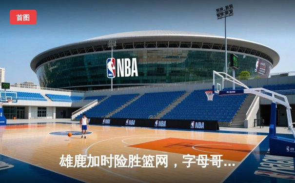 雄鹿加时险胜篮网，字母哥44分14篮板6助攻统治攻防