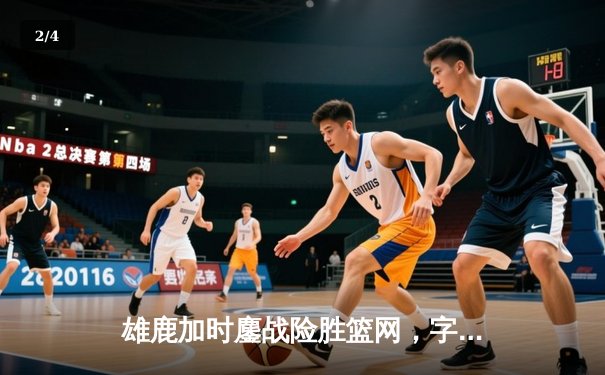 雄鹿加时鏖战险胜篮网，字母哥44分主宰关键时刻 - 2