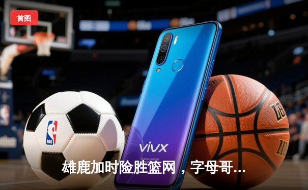 雄鹿加时险胜篮网，字母哥44分率队终结三连败