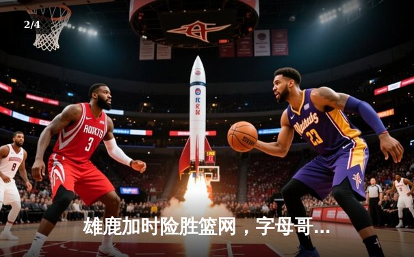 雄鹿加时险胜篮网，字母哥44分率队终结三连败 - 2
